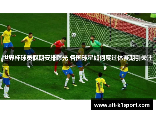 世界杯球员假期安排曝光 各国球星如何度过休赛期引关注