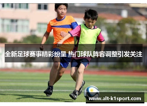 全新足球赛事精彩纷呈 热门球队阵容调整引发关注