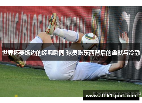 世界杯赛场边的经典瞬间 球员吃东西背后的幽默与冷静