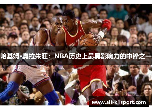 哈基姆·奥拉朱旺：NBA历史上最具影响力的中锋之一