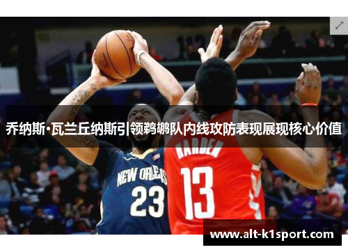 乔纳斯·瓦兰丘纳斯引领鹈鹕队内线攻防表现展现核心价值