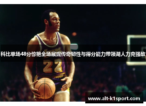 科比单场48分惊艳全场展现传奇韧性与得分能力带领湖人力克强敌