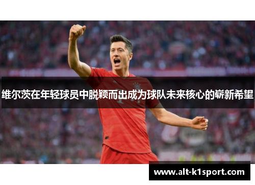 维尔茨在年轻球员中脱颖而出成为球队未来核心的崭新希望