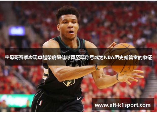 字母哥赛季表现卓越荣膺最佳球员至尊称号成为NBA历史新篇章的象征