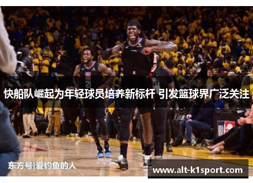 快船队崛起为年轻球员培养新标杆 引发篮球界广泛关注