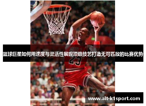 篮球巨星如何用速度与灵活性展现顶级技艺打造无可匹敌的比赛优势