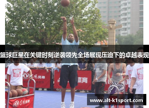 篮球巨星在关键时刻逆袭领先全场展现压迫下的卓越表现