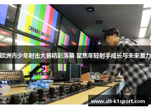 欧洲青少年射击大赛精彩落幕 聚焦年轻射手成长与未来潜力