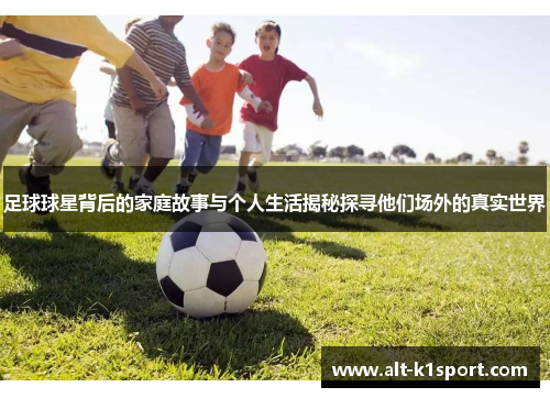 足球球星背后的家庭故事与个人生活揭秘探寻他们场外的真实世界