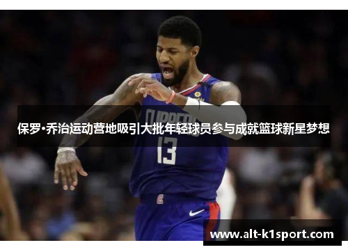 保罗·乔治运动营地吸引大批年轻球员参与成就篮球新星梦想