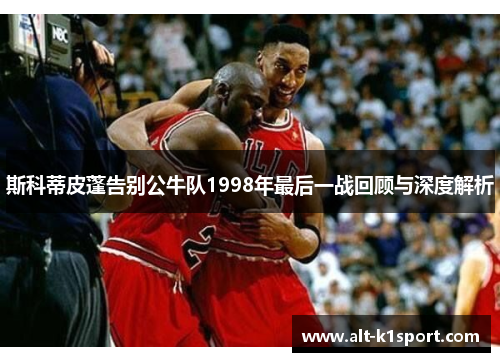 斯科蒂皮蓬告别公牛队1998年最后一战回顾与深度解析