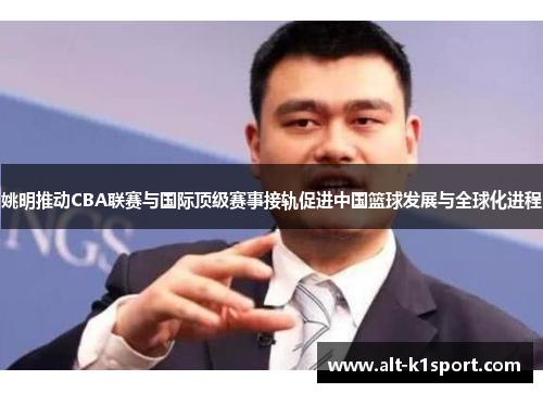 姚明推动CBA联赛与国际顶级赛事接轨促进中国篮球发展与全球化进程
