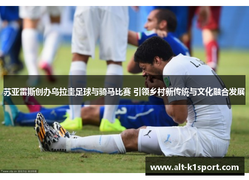 苏亚雷斯创办乌拉圭足球与骑马比赛 引领乡村新传统与文化融合发展