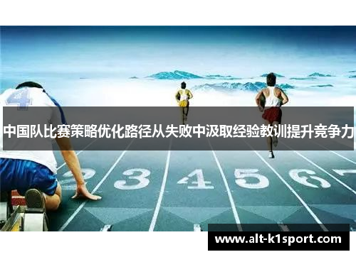 中国队比赛策略优化路径从失败中汲取经验教训提升竞争力