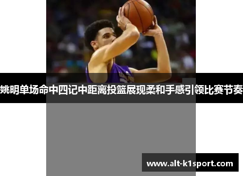 姚明单场命中四记中距离投篮展现柔和手感引领比赛节奏