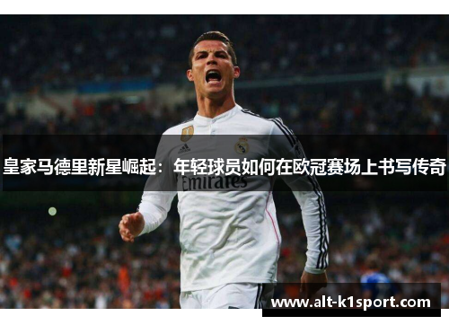 皇家马德里新星崛起：年轻球员如何在欧冠赛场上书写传奇