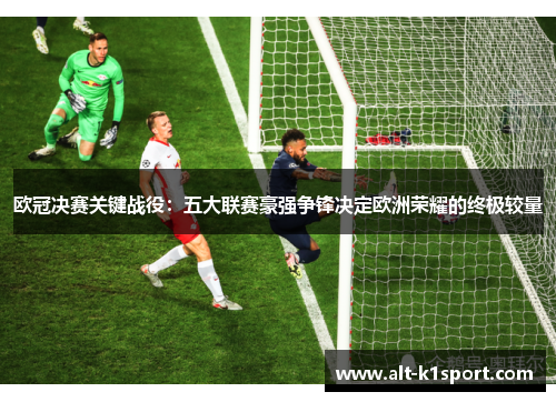 欧冠决赛关键战役：五大联赛豪强争锋决定欧洲荣耀的终极较量