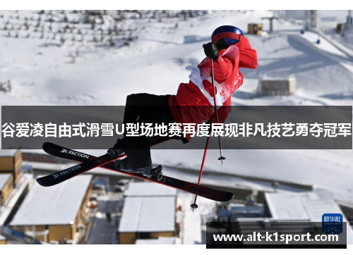 谷爱凌自由式滑雪U型场地赛再度展现非凡技艺勇夺冠军
