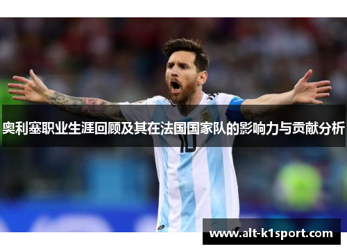 奥利塞职业生涯回顾及其在法国国家队的影响力与贡献分析