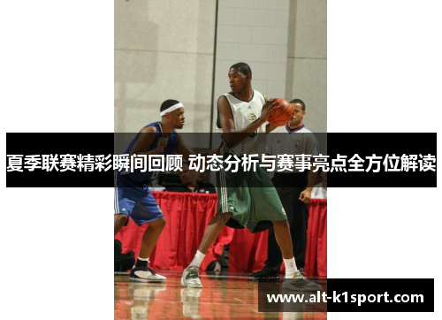 夏季联赛精彩瞬间回顾 动态分析与赛事亮点全方位解读