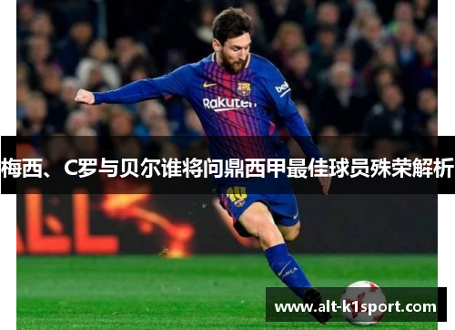梅西、C罗与贝尔谁将问鼎西甲最佳球员殊荣解析