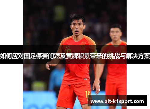 如何应对国足停赛问题及黄牌积累带来的挑战与解决方案