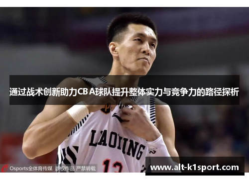 通过战术创新助力CBA球队提升整体实力与竞争力的路径探析