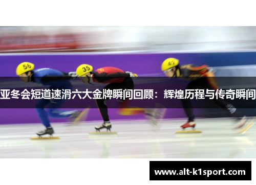亚冬会短道速滑六大金牌瞬间回顾：辉煌历程与传奇瞬间