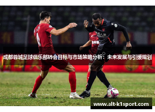 成都蓉城足球俱乐部转会目标与市场策略分析：未来发展与引援规划