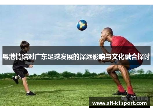 粤港情结对广东足球发展的深远影响与文化融合探讨