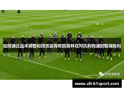 如何通过战术调整和球员发挥帮助森林在对抗利物浦时取得胜利