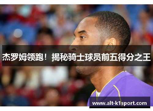 杰罗姆领跑！揭秘骑士球员前五得分之王
